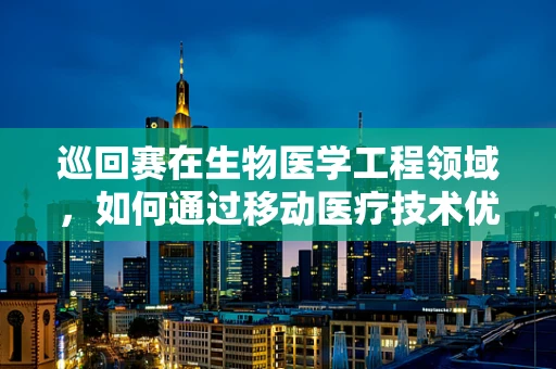巡回赛在生物医学工程领域，如何通过移动医疗技术优化医疗资源分配？