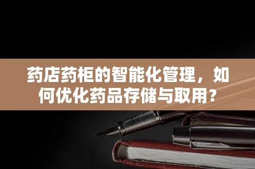 药店药柜的智能化管理，如何优化药品存储与取用？