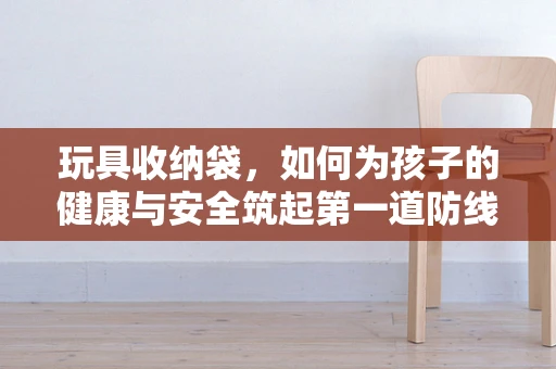 玩具收纳袋，如何为孩子的健康与安全筑起第一道防线？