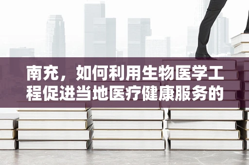南充，如何利用生物医学工程促进当地医疗健康服务的发展？
