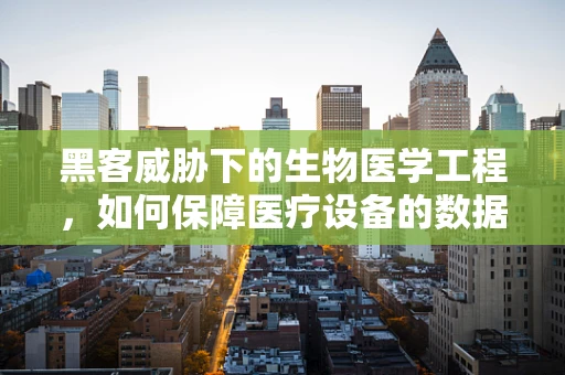 黑客威胁下的生物医学工程，如何保障医疗设备的数据安全？