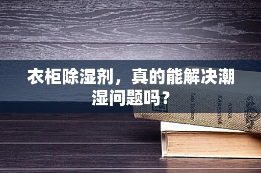 衣柜除湿剂，真的能解决潮湿问题吗？
