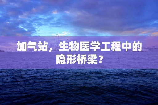 加气站，生物医学工程中的隐形桥梁？