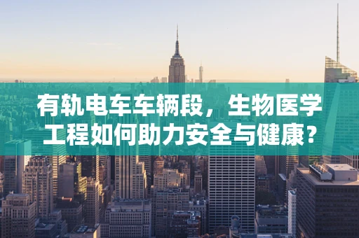 有轨电车车辆段，生物医学工程如何助力安全与健康？