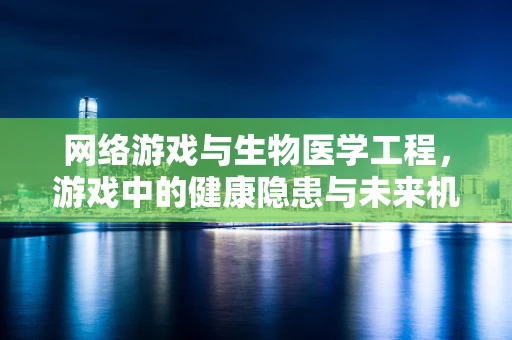 网络游戏与生物医学工程，游戏中的健康隐患与未来机遇？