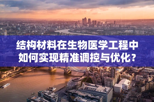 结构材料在生物医学工程中如何实现精准调控与优化？