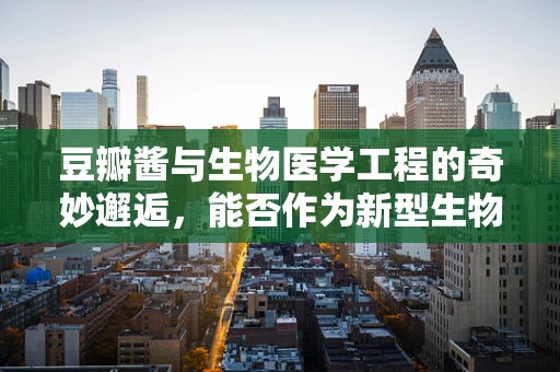 豆瓣酱与生物医学工程的奇妙邂逅，能否作为新型生物材料？