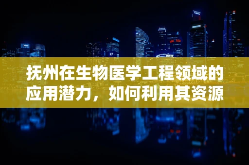 抚州在生物医学工程领域的应用潜力，如何利用其资源优势促进创新？
