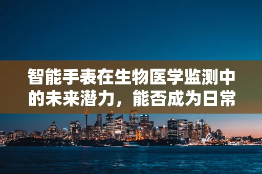 智能手表在生物医学监测中的未来潜力，能否成为日常健康管理的贴身医生？