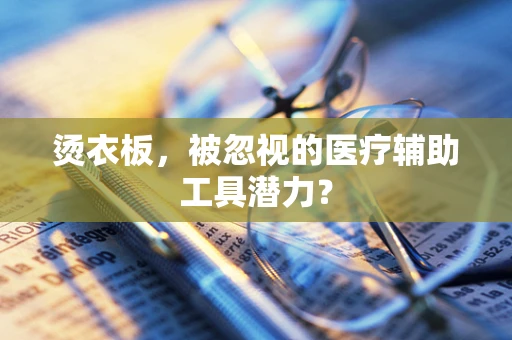 烫衣板，被忽视的医疗辅助工具潜力？