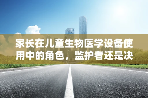 家长在儿童生物医学设备使用中的角色，监护者还是决策者？