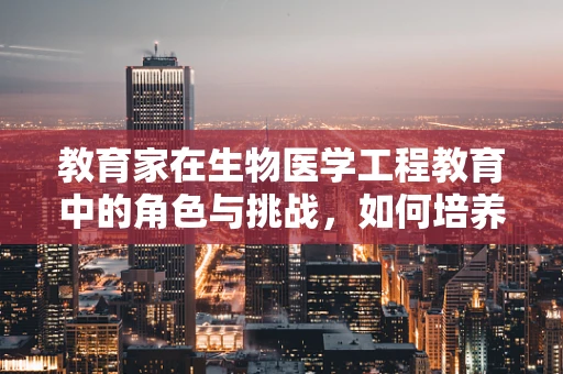 教育家在生物医学工程教育中的角色与挑战，如何培养未来创新人才？