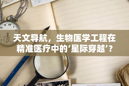 天文导航，生物医学工程在精准医疗中的‘星际穿越’？