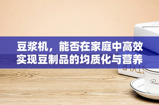 豆浆机，能否在家庭中高效实现豆制品的均质化与营养保留？