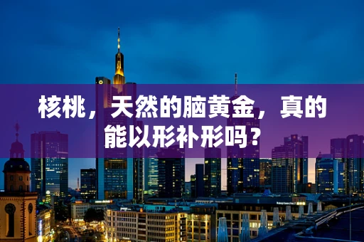 核桃，天然的脑黄金，真的能以形补形吗？