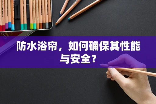 防水浴帘，如何确保其性能与安全？