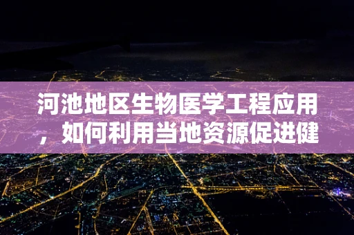 河池地区生物医学工程应用，如何利用当地资源促进健康医疗发展？