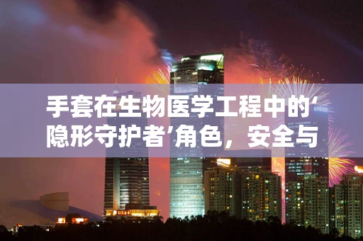 手套在生物医学工程中的‘隐形守护者’角色，安全与效率的双重保障？