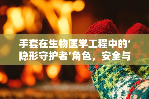 手套在生物医学工程中的‘隐形守护者’角色，安全与效率的双重保障？