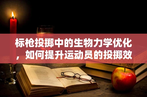 标枪投掷中的生物力学优化，如何提升运动员的投掷效率？