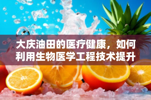 大庆油田的医疗健康，如何利用生物医学工程技术提升其职工健康水平？