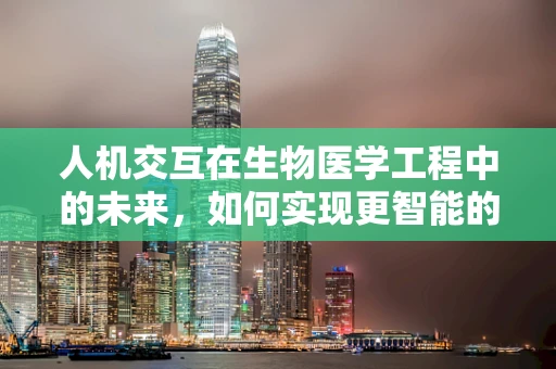 人机交互在生物医学工程中的未来，如何实现更智能的医疗辅助？