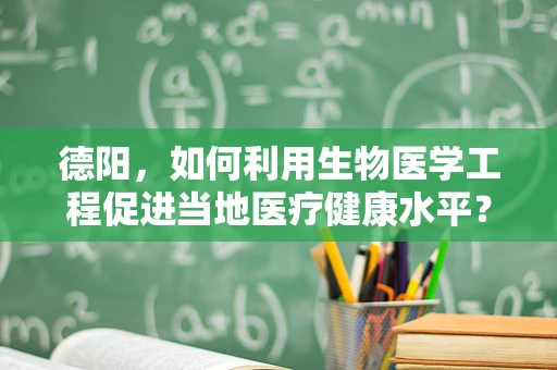 德阳，如何利用生物医学工程促进当地医疗健康水平？