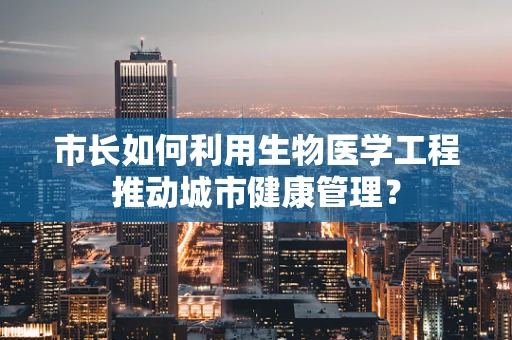 市长如何利用生物医学工程推动城市健康管理？