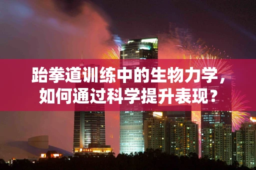 跆拳道训练中的生物力学，如何通过科学提升表现？