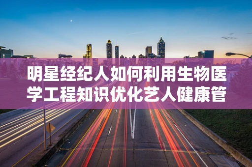 明星经纪人如何利用生物医学工程知识优化艺人健康管理？
