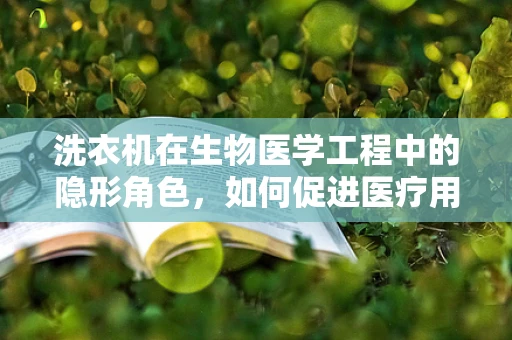 洗衣机在生物医学工程中的隐形角色，如何促进医疗用品的清洁与安全？