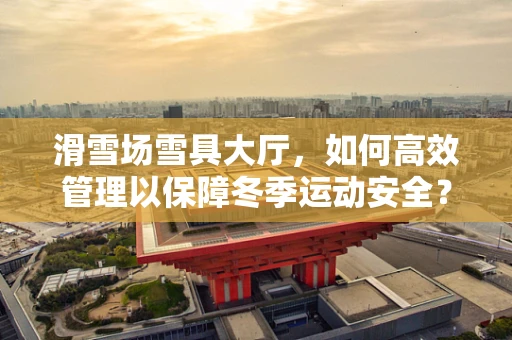 滑雪场雪具大厅，如何高效管理以保障冬季运动安全？