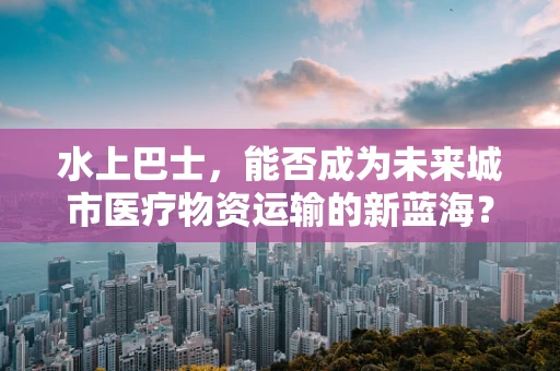 水上巴士，能否成为未来城市医疗物资运输的新蓝海？