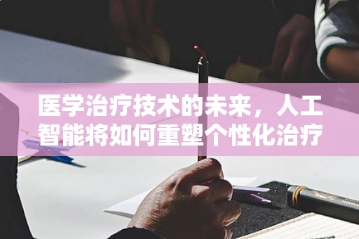 医学治疗技术的未来，人工智能将如何重塑个性化治疗？