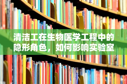 清洁工在生物医学工程中的隐形角色，如何影响实验室安全与卫生？