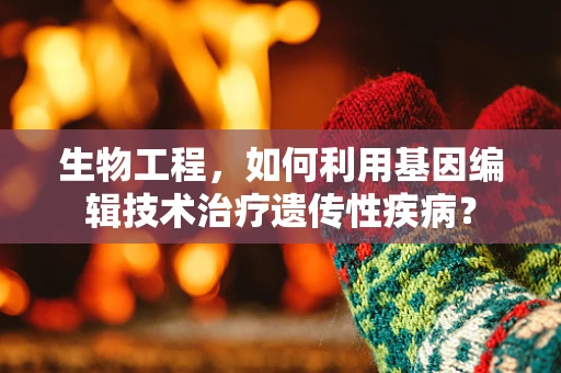 生物工程，如何利用基因编辑技术治疗遗传性疾病？
