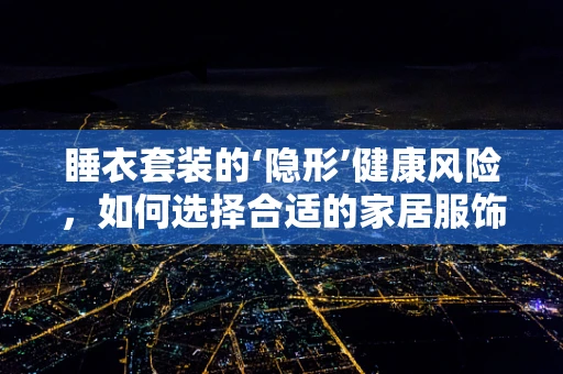 睡衣套装的‘隐形’健康风险，如何选择合适的家居服饰？