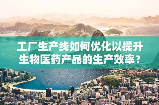 工厂生产线如何优化以提升生物医药产品的生产效率？