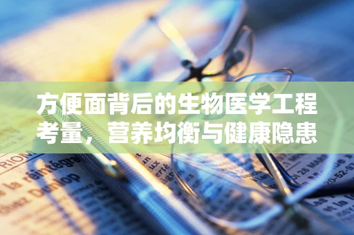 方便面背后的生物医学工程考量，营养均衡与健康隐患的平衡