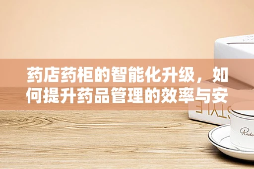 药店药柜的智能化升级，如何提升药品管理的效率与安全性？