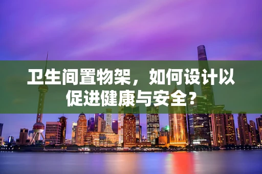 卫生间置物架，如何设计以促进健康与安全？