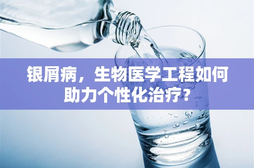 银屑病，生物医学工程如何助力个性化治疗？