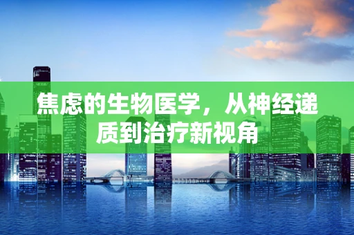 焦虑的生物医学，从神经递质到治疗新视角