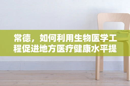 常德，如何利用生物医学工程促进地方医疗健康水平提升？