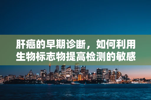 肝癌的早期诊断，如何利用生物标志物提高检测的敏感性和特异性？