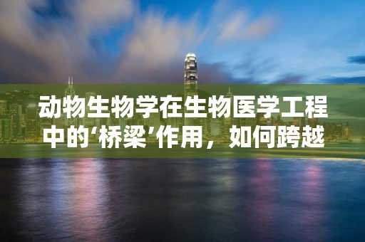 动物生物学在生物医学工程中的‘桥梁’作用，如何跨越物种界限实现精准医疗？