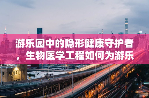 游乐园中的隐形健康守护者，生物医学工程如何为游乐安全保驾护航？