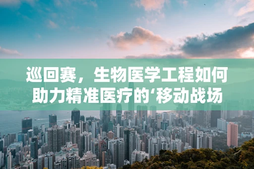 巡回赛，生物医学工程如何助力精准医疗的‘移动战场’？