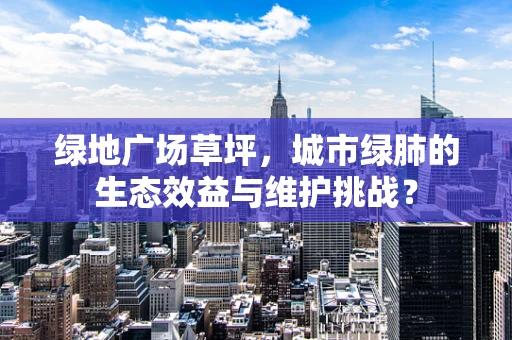 绿地广场草坪，城市绿肺的生态效益与维护挑战？