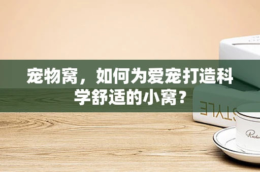 宠物窝，如何为爱宠打造科学舒适的小窝？